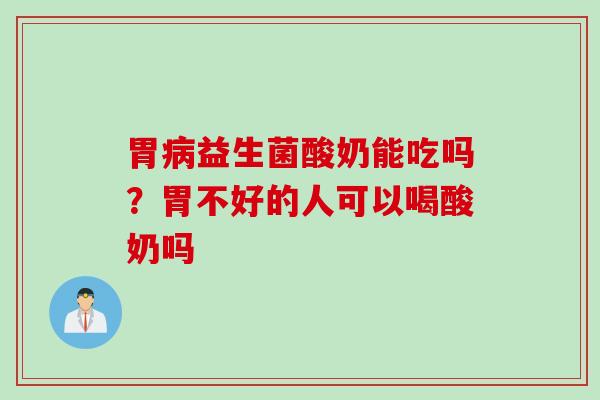 胃益生菌酸奶能吃吗？胃不好的人可以喝酸奶吗