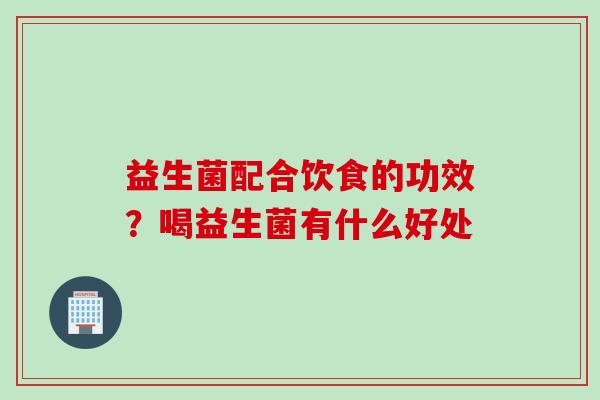 益生菌配合饮食的功效?喝益生菌有什么好处 益生菌配合饮食的功效?喝益生菌有什么好处