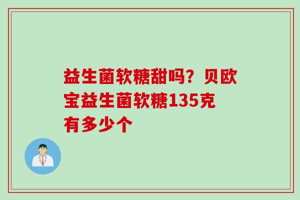 益生菌软糖甜吗?贝欧宝益生菌软糖135克有多少个 益生菌软糖甜吗?贝欧宝益生菌软糖135克有多少个