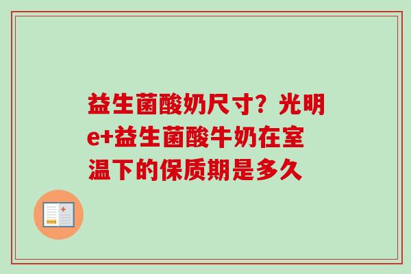 益生菌酸奶尺寸?光明e+益生菌酸牛奶在室温下的保质期是多久 益生菌酸奶尺寸?光明e+益生菌酸牛奶在室温下的保质期是多久