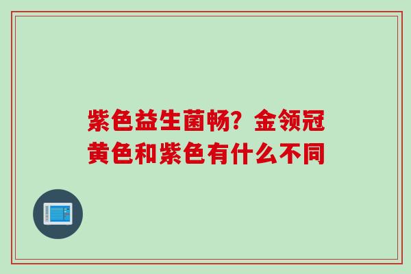 紫色益生菌畅？金领冠黄色和紫色有什么不同