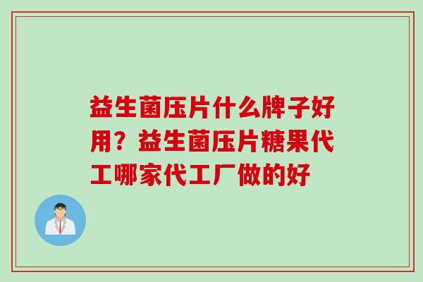 益生菌压片什么牌子好用？益生菌压片糖果代工哪家代工厂做的好