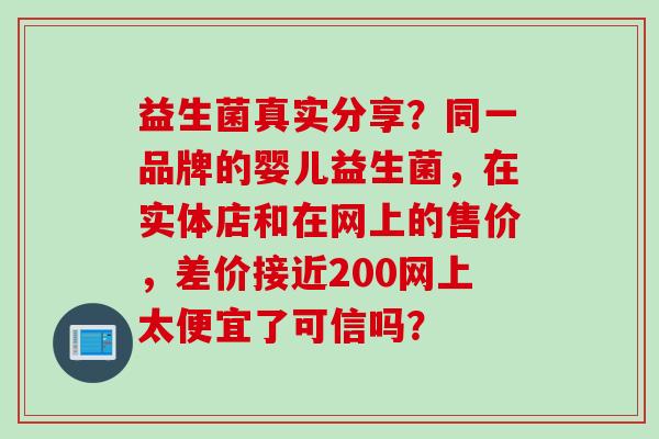 益生菌真实分享?同一品牌的婴儿益生菌,在实体店和在网上的售价,差价接近200网上太便宜了可信吗? 益生菌真实分享?同一品牌的婴儿益生菌,在实体店和在网上的售价,差价接近200网上太便宜了可信吗?