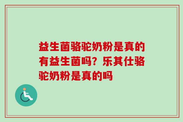 益生菌骆驼奶粉是真的有益生菌吗?乐其仕骆驼奶粉是真的吗 益生菌骆驼奶粉是真的有益生菌吗?乐其仕骆驼奶粉是真的吗