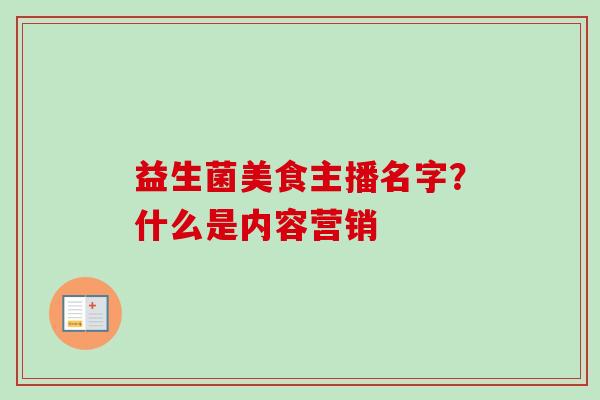 益生菌美食主播名字?什么是内容营销 益生菌美食主播名字?什么是内容营销