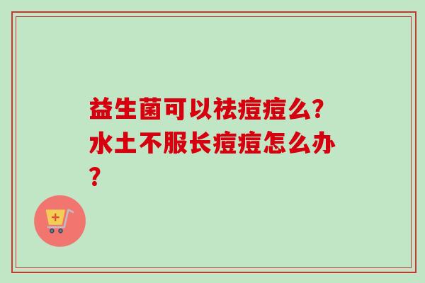 益生菌可以祛痘痘么?水土不服长痘痘怎么办? 益生菌可以祛痘痘么?水土不服长痘痘怎么办?