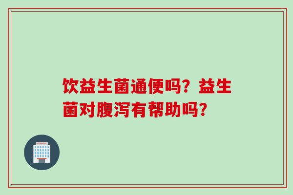 饮益生菌通便吗？益生菌对有帮助吗？