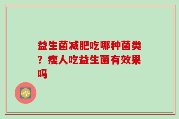 益生菌吃哪种菌类?瘦人吃益生菌有效果吗 益生菌吃哪种菌类?瘦人吃益生菌有效果吗