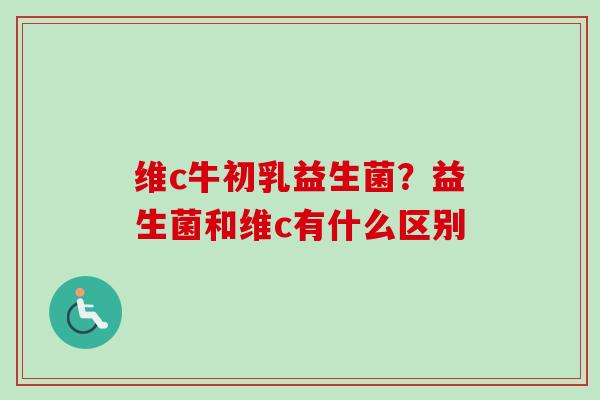 维c牛初乳益生菌？益生菌和维c有什么区别