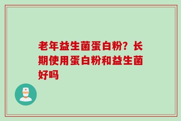 老年益生菌蛋白粉?长期使用蛋白粉和益生菌好吗 老年益生菌蛋白粉?长期使用蛋白粉和益生菌好吗