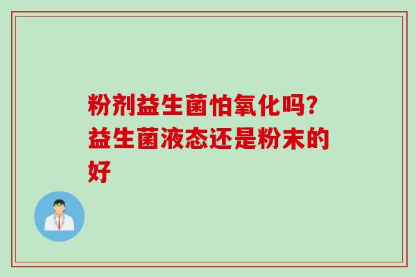 粉剂益生菌怕氧化吗?益生菌液态还是粉末的好 粉剂益生菌怕氧化吗?益生菌液态还是粉末的好