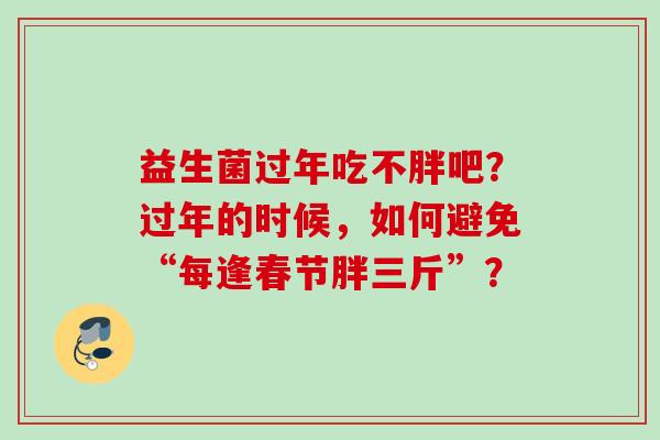 益生菌过年吃不胖吧？过年的时候，如何避免“每逢春节胖三斤”？