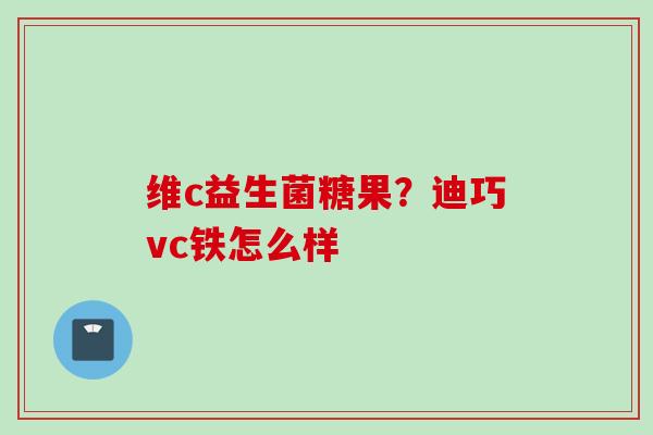 维c益生菌糖果?迪巧vc铁怎么样 维c益生菌糖果?迪巧vc铁怎么样