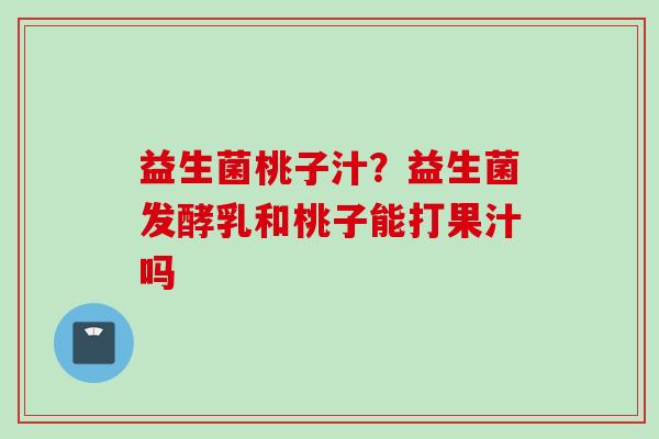 益生菌桃子汁?益生菌发酵乳和桃子能打果汁吗 益生菌桃子汁?益生菌发酵乳和桃子能打果汁吗