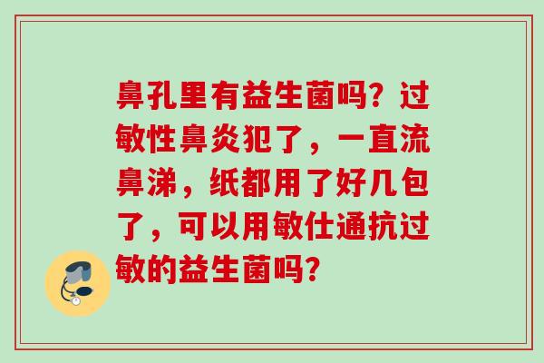 鼻孔里有益生菌吗？性犯了，一直流鼻涕，纸都用了好几包了，可以用敏仕通抗的益生菌吗？