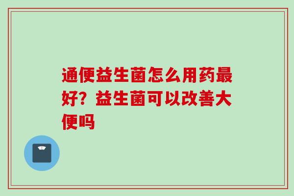 通便益生菌怎么用药好？益生菌可以改善大便吗