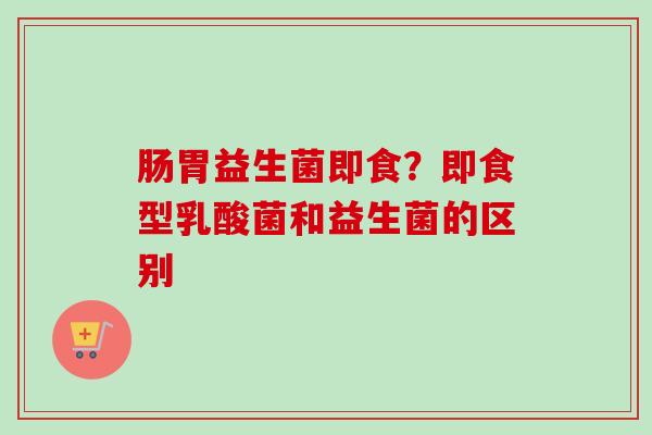 肠胃益生菌即食？即食型乳酸菌和益生菌的区别
