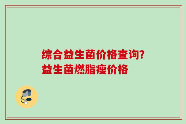 综合益生菌价格查询？益生菌燃脂瘦价格