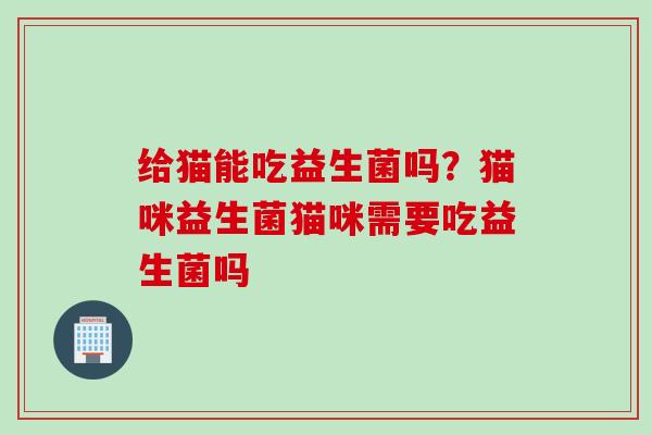 给猫能吃益生菌吗？猫咪益生菌猫咪需要吃益生菌吗
