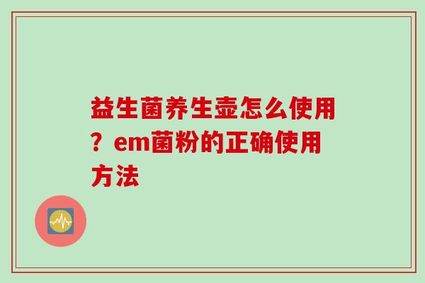 益生菌养生壶怎么使用？em菌粉的正确使用方法