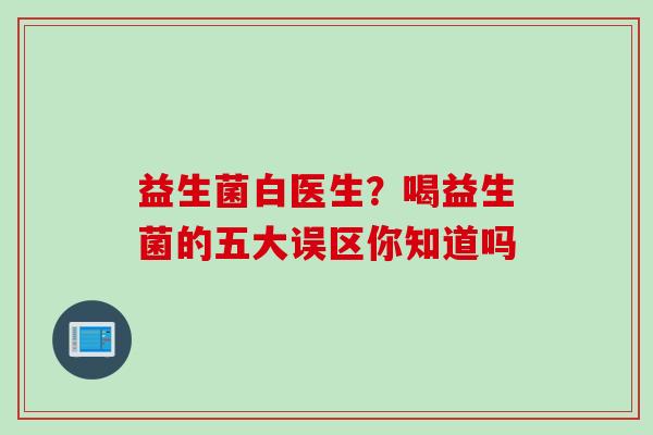 益生菌白医生？喝益生菌的五大误区你知道吗