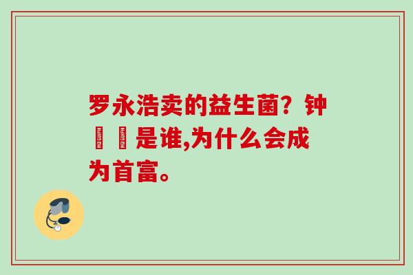 罗永浩卖的益生菌？钟睒睒是谁,为什么会成为首富。