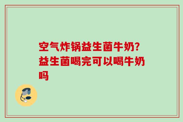 空气炸锅益生菌牛奶？益生菌喝完可以喝牛奶吗