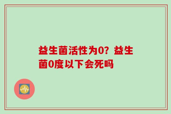 益生菌活性为0？益生菌0度以下会死吗