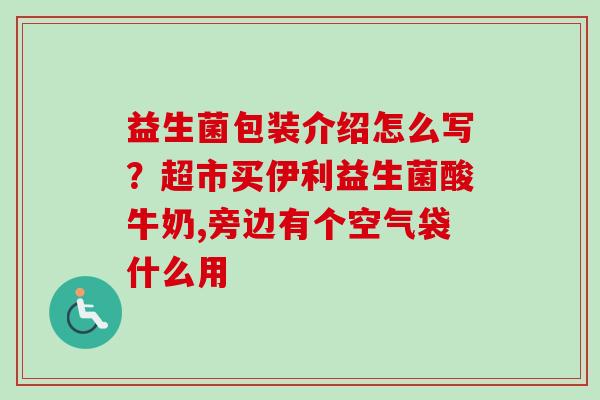 益生菌包装介绍怎么写？超市买伊利益生菌酸牛奶,旁边有个空气袋什么用