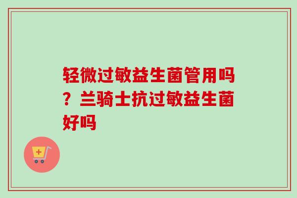 轻微益生菌管用吗？兰骑士抗益生菌好吗
