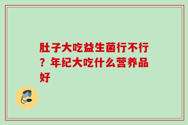 肚子大吃益生菌行不行？年纪大吃什么营养品好