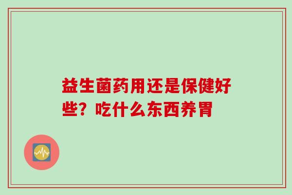 益生菌药用还是保健好些？吃什么东西养胃