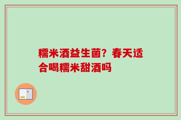 糯米酒益生菌？春天适合喝糯米甜酒吗