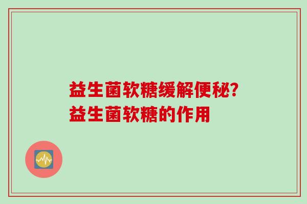 益生菌软糖缓解？益生菌软糖的作用