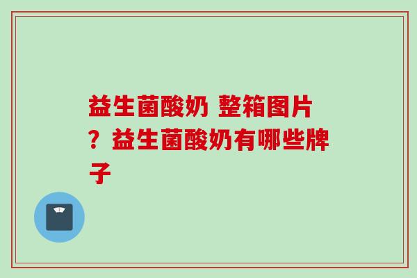 益生菌酸奶 整箱图片？益生菌酸奶有哪些牌子