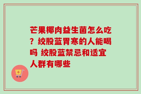 芒果椰肉益生菌怎么吃？绞股蓝胃寒的人能喝吗 绞股蓝禁忌和适宜人群有哪些