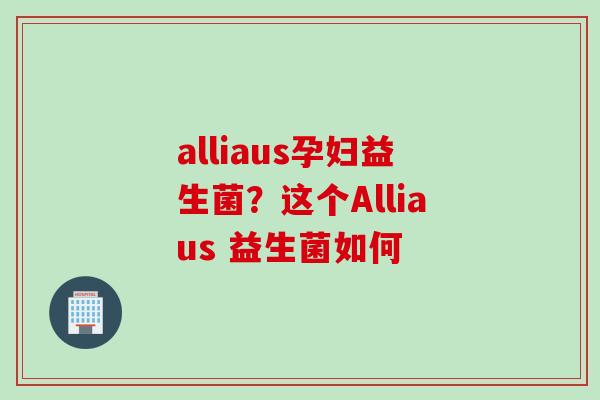 alliaus孕妇益生菌？这个Alliaus 益生菌如何