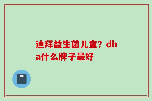 迪拜益生菌儿童？dha什么牌子好