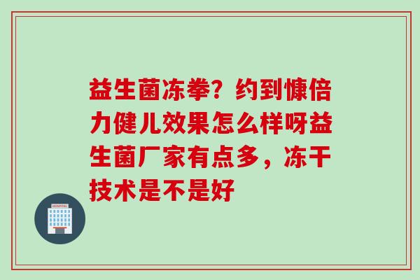 益生菌冻拳？约到慷倍力健儿效果怎么样呀益生菌厂家有点多，冻干技术是不是好