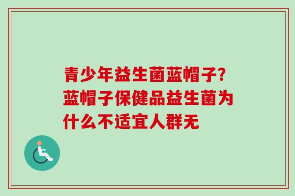 青少年益生菌蓝帽子？蓝帽子保健品益生菌为什么不适宜人群无
