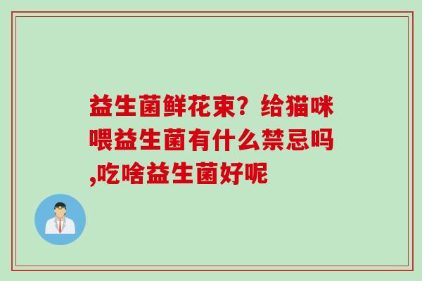 益生菌鲜花束？给猫咪喂益生菌有什么禁忌吗,吃啥益生菌好呢