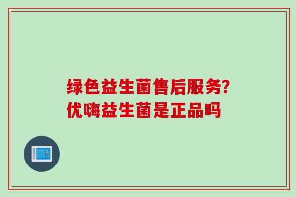 绿色益生菌售后服务？优嗨益生菌是正品吗
