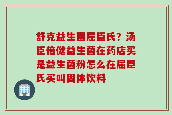 舒克益生菌屈臣氏？汤臣倍健益生菌在药店买是益生菌粉怎么在屈臣氏买叫固体饮料