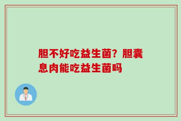 胆不好吃益生菌？胆囊息肉能吃益生菌吗