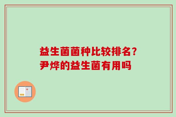 益生菌菌种比较排名？尹烨的益生菌有用吗