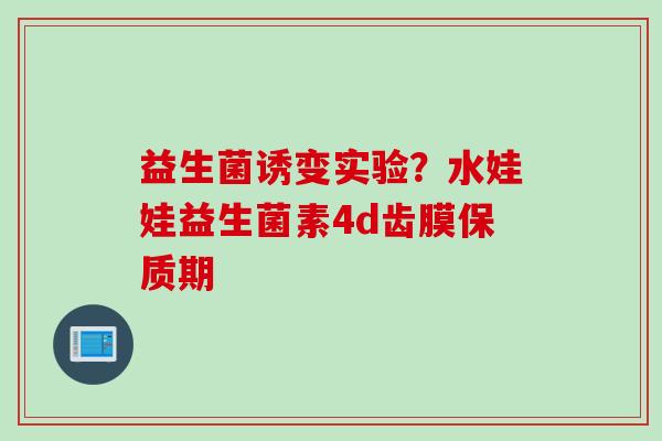 益生菌诱变实验？水娃娃益生菌素4d齿膜保质期