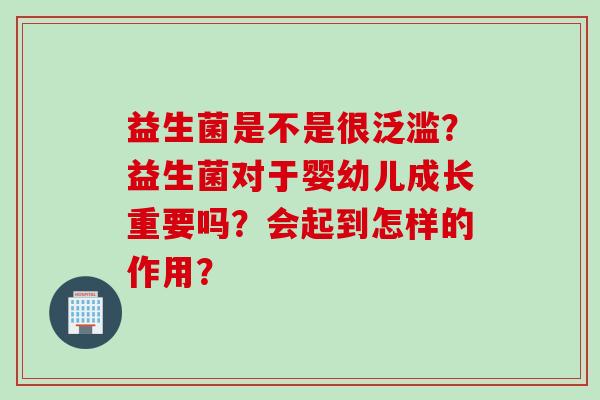 益生菌是不是很泛滥？益生菌对于婴幼儿成长重要吗？会起到怎样的作用？
