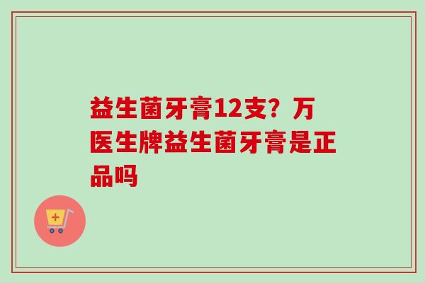 益生菌牙膏12支？万医生牌益生菌牙膏是正品吗