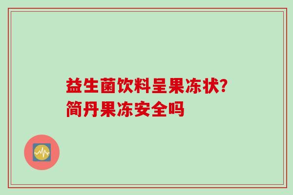 益生菌饮料呈果冻状？简丹果冻安全吗