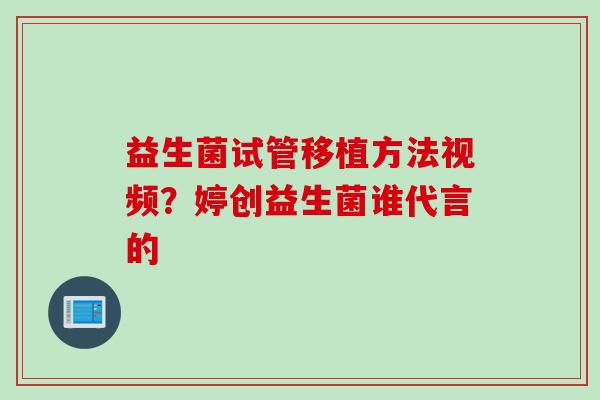 益生菌试管移植方法视频？婷创益生菌谁代言的